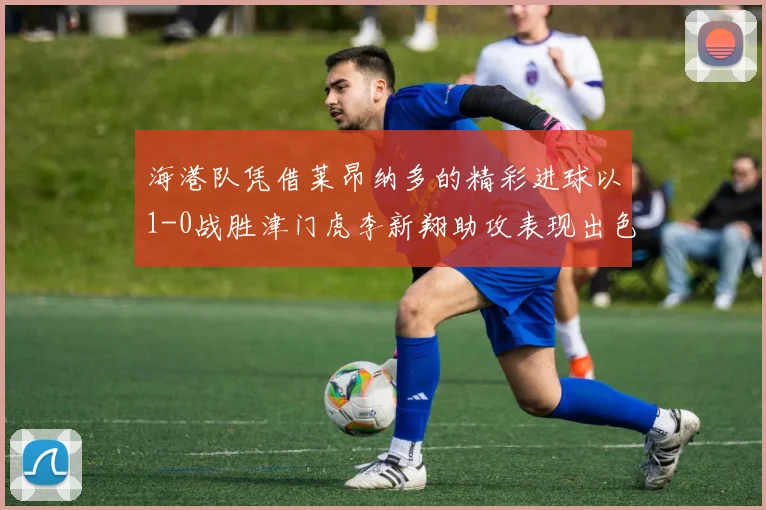 海港队凭借莱昂纳多的精彩进球以1-0战胜津门虎李新翔助攻表现出色
