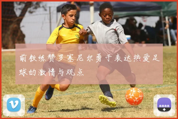 前教练赞罗塞尼尔勇于表达热爱足球的激情与观点