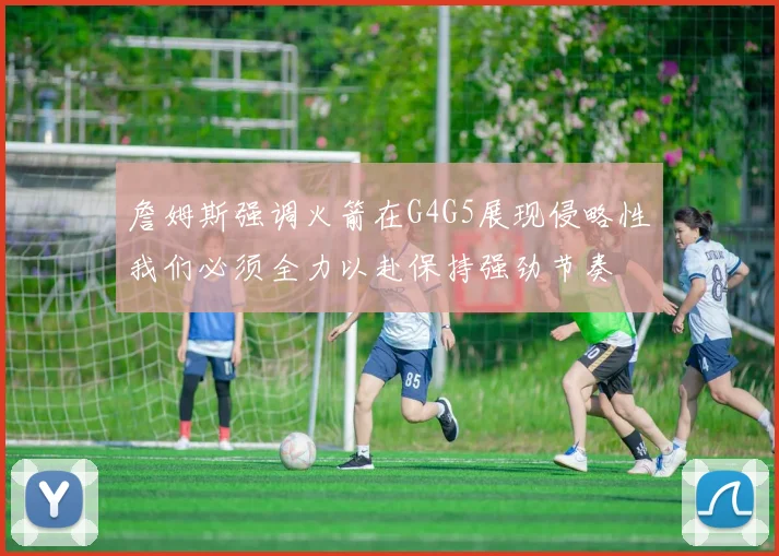 詹姆斯强调火箭在G4G5展现侵略性我们必须全力以赴保持强劲节奏