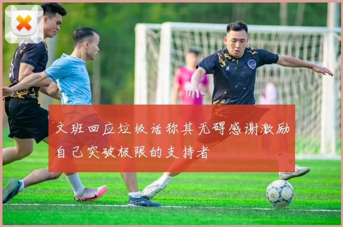 文班回应垃圾话称其无碍感谢激励自己突破极限的支持者