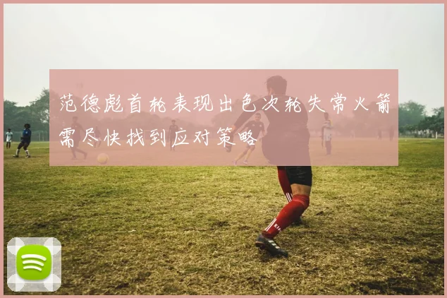 范德彪首轮表现出色次轮失常火箭需尽快找到应对策略