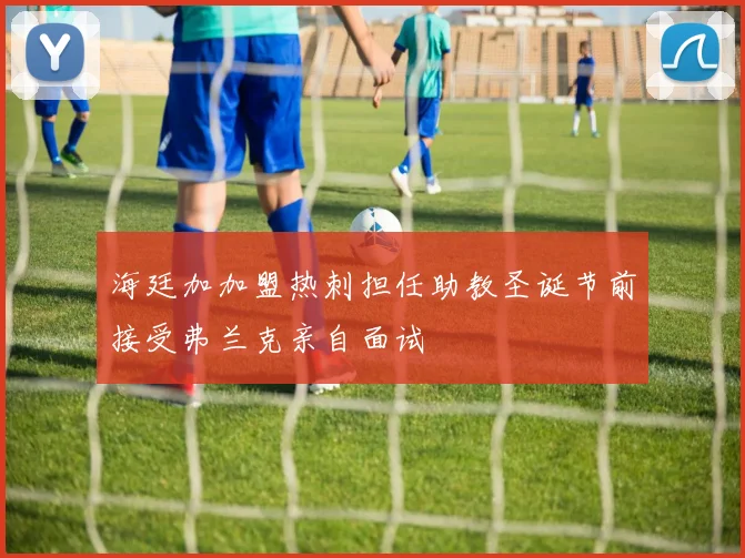 海廷加加盟热刺担任助教圣诞节前接受弗兰克亲自面试