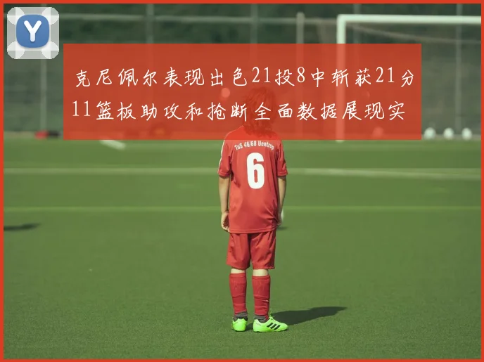 克尼佩尔表现出色21投8中斩获21分11篮板助攻和抢断全面数据展现实力