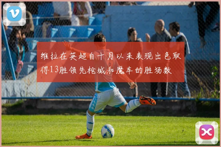 维拉在英超自十月以来表现出色取得13胜领先枪城和魔车的胜场数