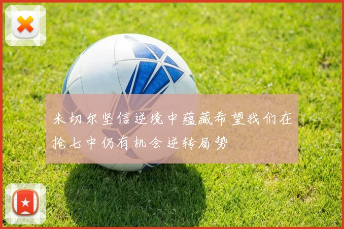 米切尔坚信逆境中蕴藏希望我们在抢七中仍有机会逆转局势