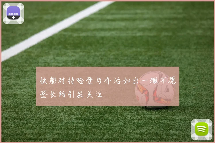 快船对待哈登与乔治如出一辙不愿签长约引发关注