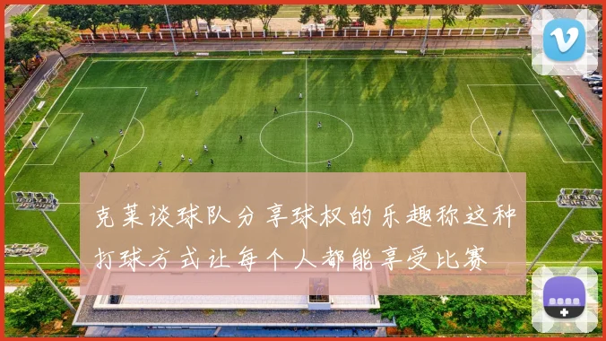 克莱谈球队分享球权的乐趣称这种打球方式让每个人都能享受比赛
