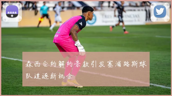 森西合约解约条款引发塞浦路斯球队追逐新机会