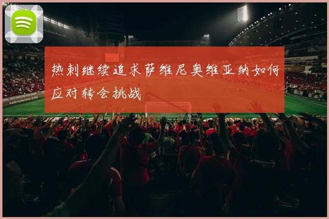 热刺继续追求萨维尼奥维亚纳如何应对转会挑战