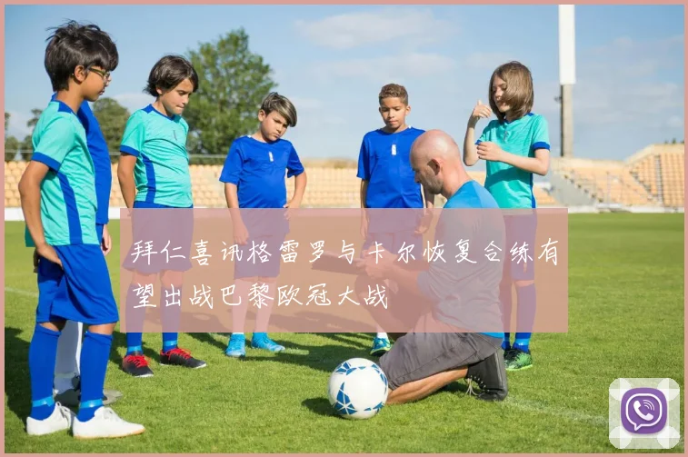 拜仁喜讯格雷罗与卡尔恢复合练有望出战巴黎欧冠大战