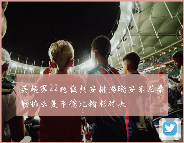 英超第22轮裁判安排揭晓安东尼泰勒执法曼市德比精彩对决