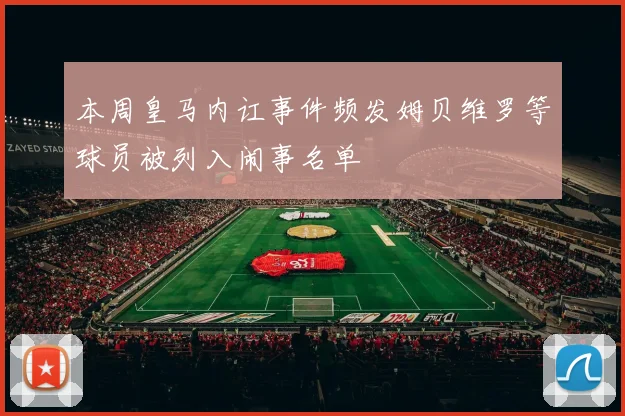本周皇马内讧事件频发姆贝维罗等球员被列入闹事名单