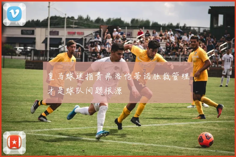 皇马球迷指责弗洛伦蒂诺独裁管理才是球队问题根源