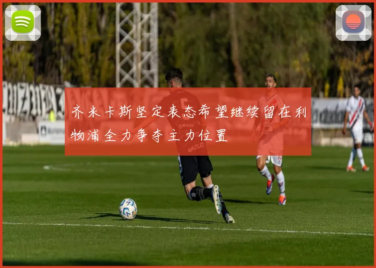 齐米卡斯坚定表态希望继续留在利物浦全力争夺主力位置