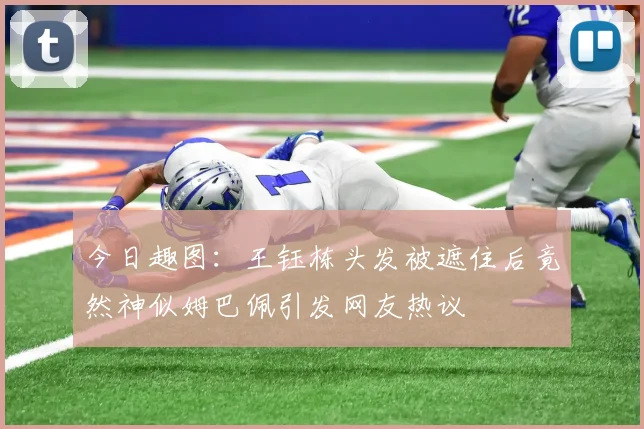 今日趣图：王钰栋头发被遮住后竟然神似姆巴佩引发网友热议