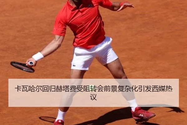 卡瓦哈尔回归赫塔费受阻转会前景复杂化引发西媒热议